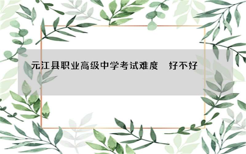 元江县职业高级中学考试难度 好不好